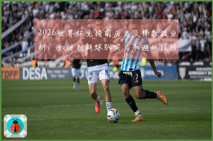 2026世界杯竞猜前历史交锋数据分析，如何判断球队实力和避坑技巧