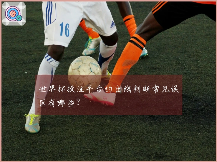 世界杯投注平台的出线判断常见误区有哪些？