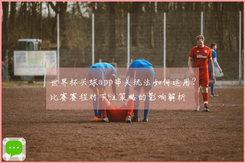 世界杯买球app串关玩法如何运用？比赛赛程对下注策略的影响解析