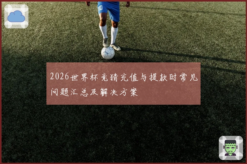 2026世界杯竞猜充值与提款时常见问题汇总及解决方案